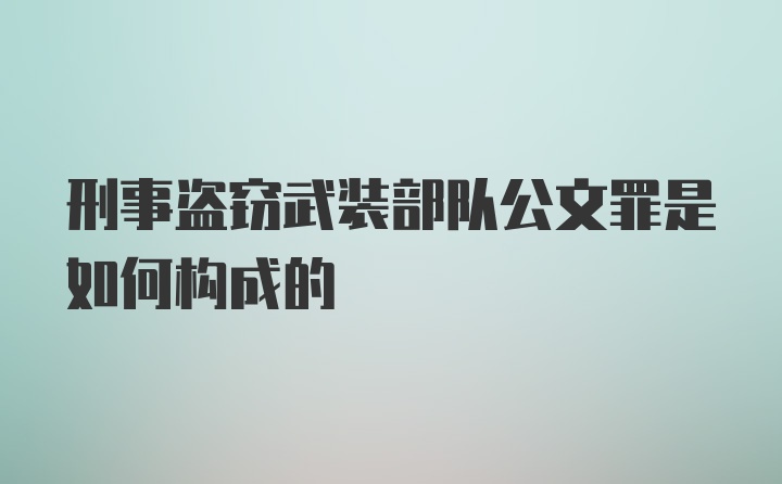 刑事盗窃武装部队公文罪是如何构成的