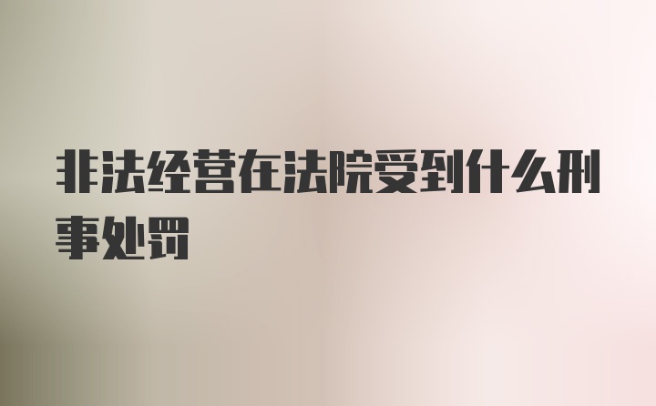 非法经营在法院受到什么刑事处罚