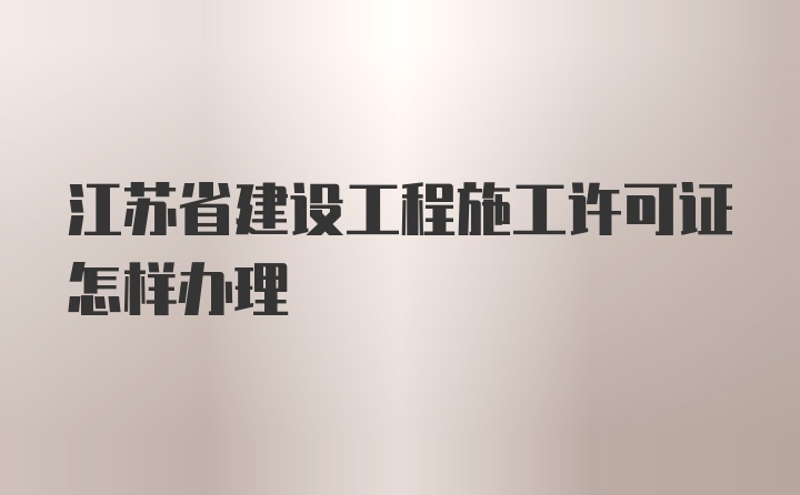 江苏省建设工程施工许可证怎样办理