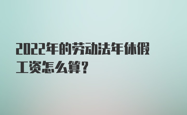 2022年的劳动法年休假工资怎么算？