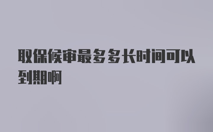 取保候审最多多长时间可以到期啊