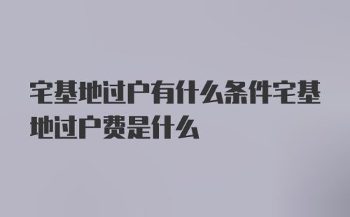 宅基地过户有什么条件宅基地过户费是什么