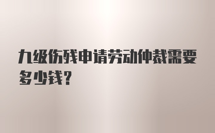 九级伤残申请劳动仲裁需要多少钱？