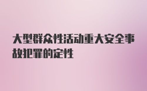 大型群众性活动重大安全事故犯罪的定性