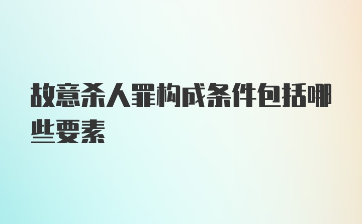 故意杀人罪构成条件包括哪些要素