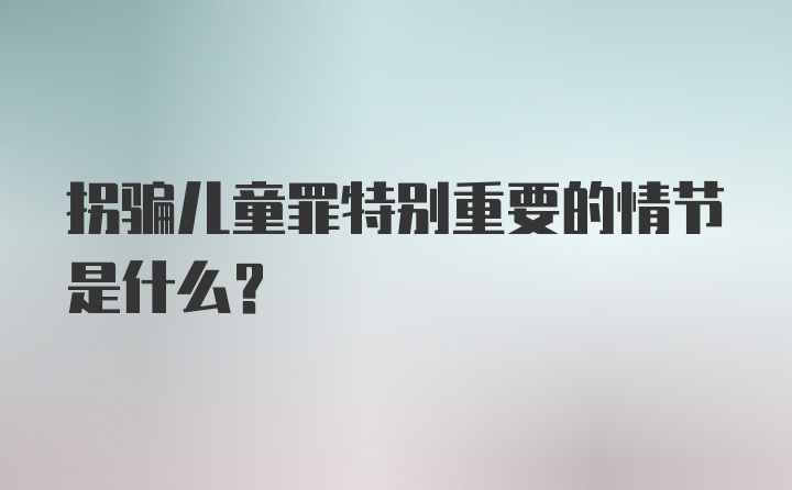 拐骗儿童罪特别重要的情节是什么？