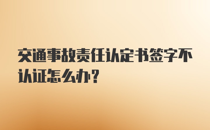 交通事故责任认定书签字不认证怎么办?