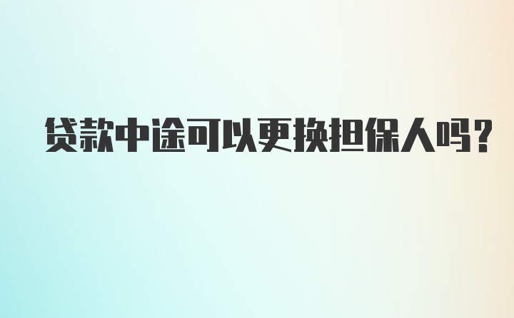 贷款中途可以更换担保人吗？