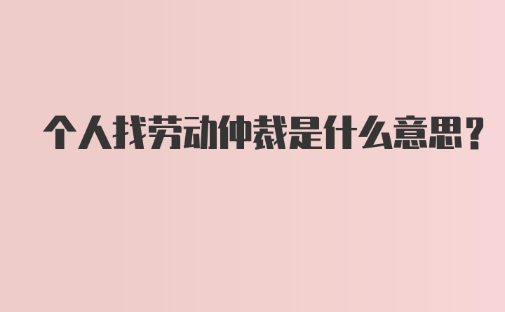 个人找劳动仲裁是什么意思？