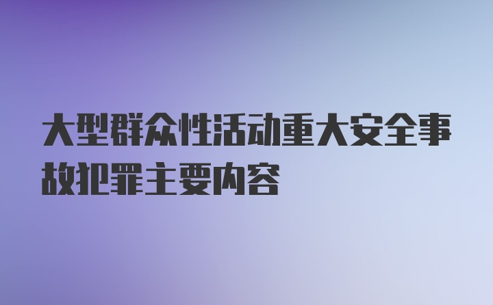 大型群众性活动重大安全事故犯罪主要内容