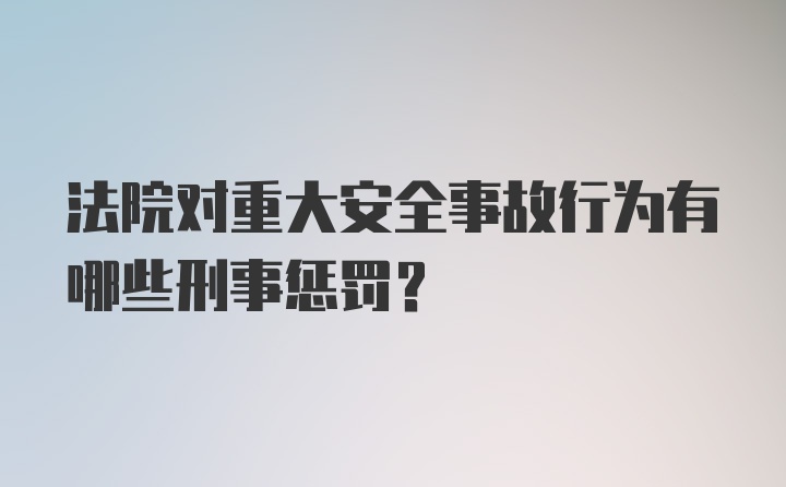 法院对重大安全事故行为有哪些刑事惩罚？