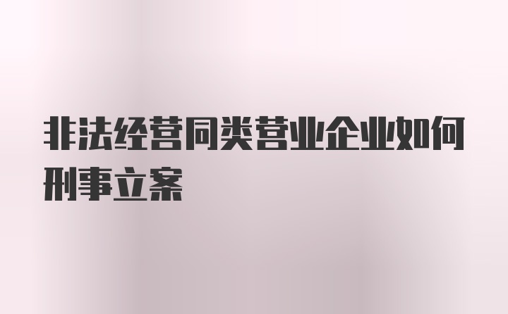 非法经营同类营业企业如何刑事立案