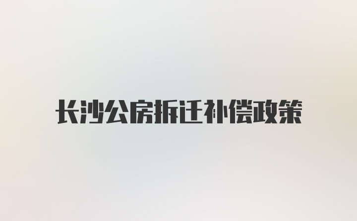 长沙公房拆迁补偿政策