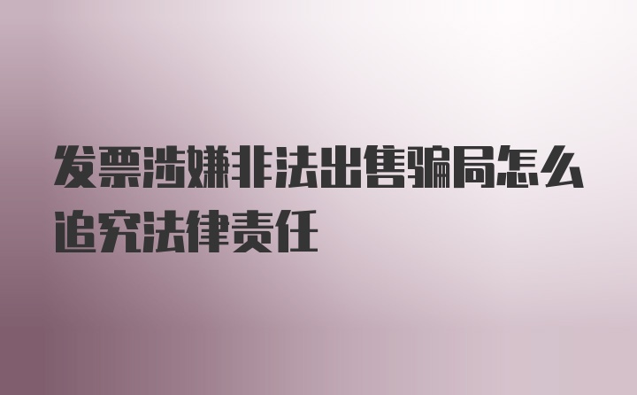 发票涉嫌非法出售骗局怎么追究法律责任