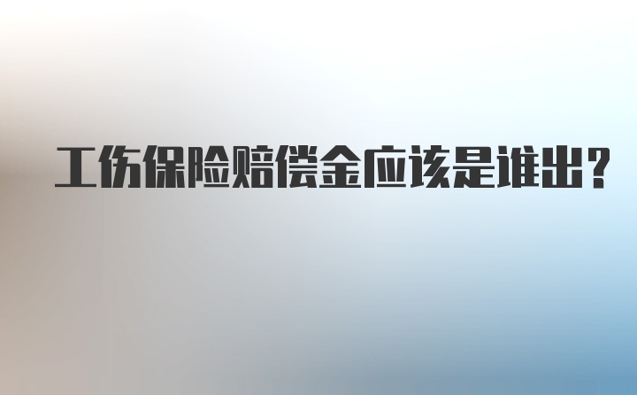 工伤保险赔偿金应该是谁出？