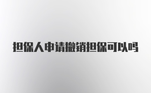 担保人申请撤销担保可以吗