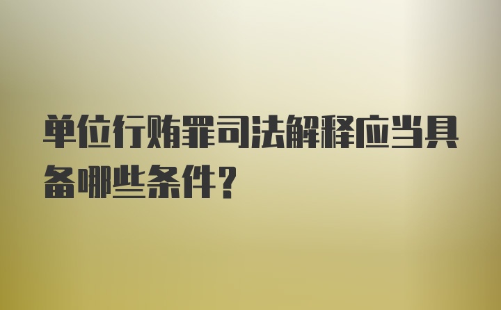 单位行贿罪司法解释应当具备哪些条件？