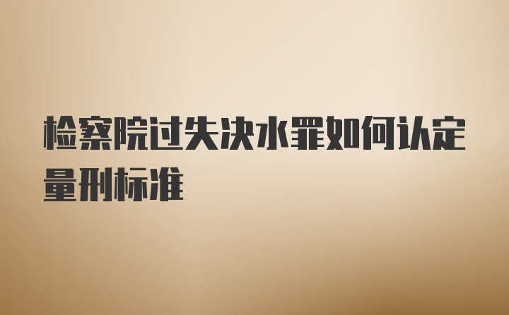 检察院过失决水罪如何认定量刑标准