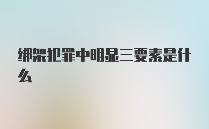 绑架犯罪中明显三要素是什么