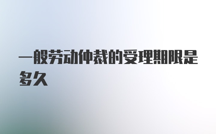 一般劳动仲裁的受理期限是多久