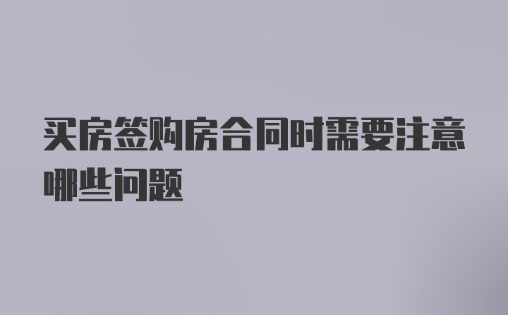 买房签购房合同时需要注意哪些问题