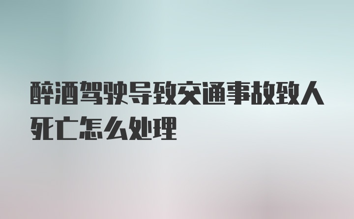 醉酒驾驶导致交通事故致人死亡怎么处理