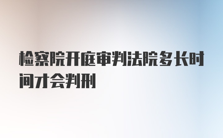 检察院开庭审判法院多长时间才会判刑