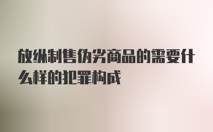 放纵制售伪劣商品的需要什么样的犯罪构成