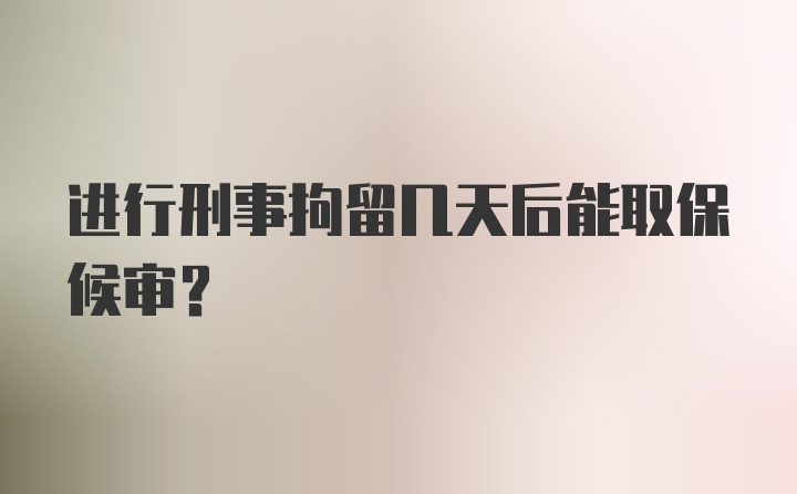 进行刑事拘留几天后能取保候审？