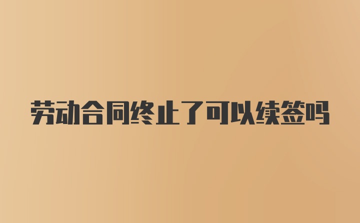 劳动合同终止了可以续签吗