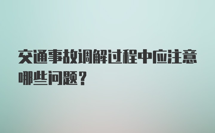 交通事故调解过程中应注意哪些问题？