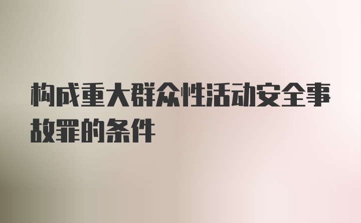 构成重大群众性活动安全事故罪的条件