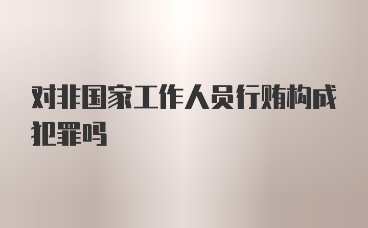 对非国家工作人员行贿构成犯罪吗