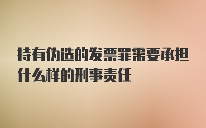 持有伪造的发票罪需要承担什么样的刑事责任