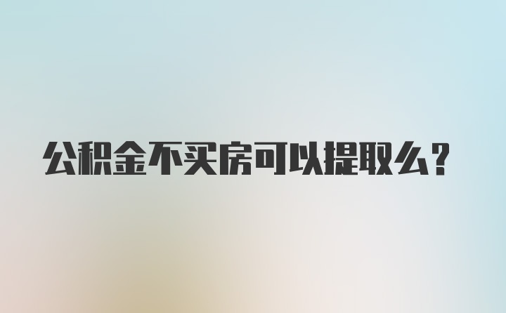 公积金不买房可以提取么？