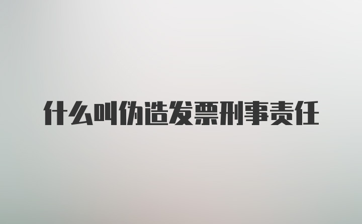 什么叫伪造发票刑事责任