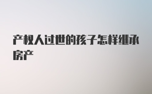 产权人过世的孩子怎样继承房产