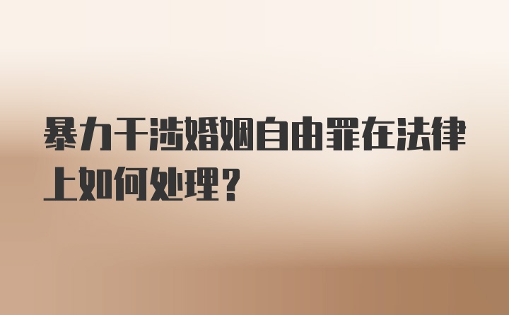 暴力干涉婚姻自由罪在法律上如何处理？