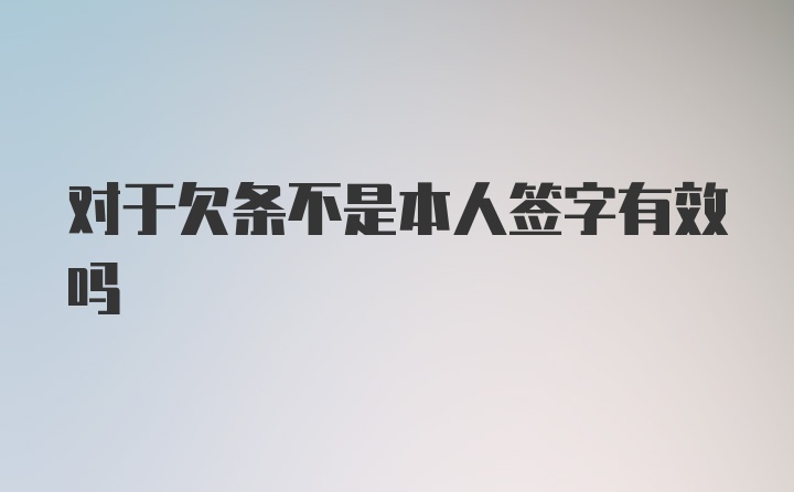 对于欠条不是本人签字有效吗