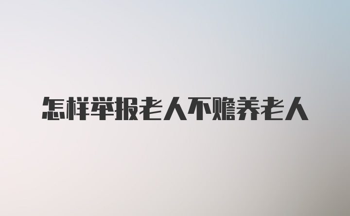 怎样举报老人不赡养老人