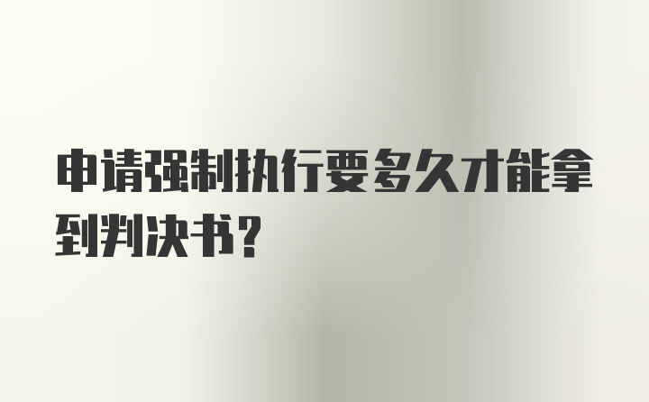 申请强制执行要多久才能拿到判决书？