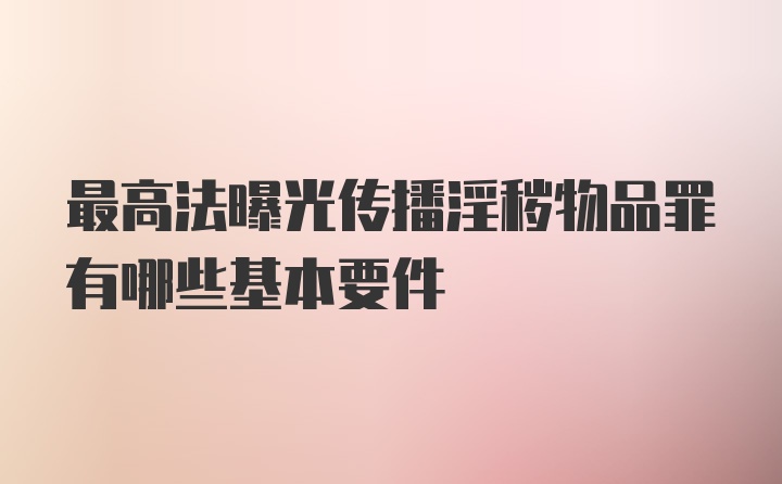 最高法曝光传播淫秽物品罪有哪些基本要件