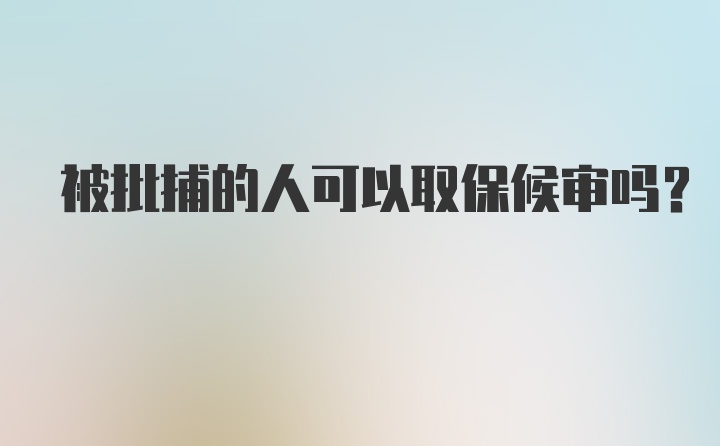 被批捕的人可以取保候审吗?