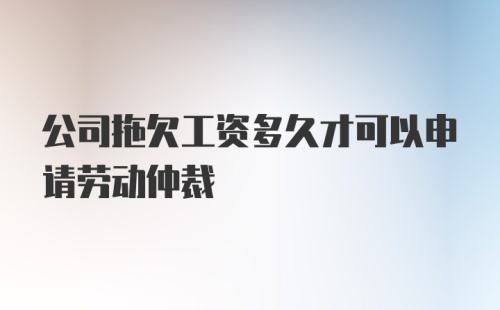 公司拖欠工资多久才可以申请劳动仲裁