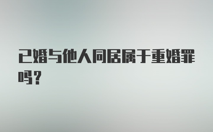 已婚与他人同居属于重婚罪吗？