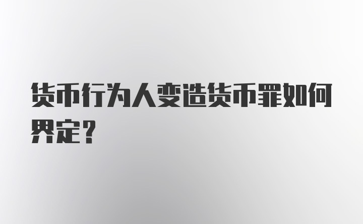 货币行为人变造货币罪如何界定？