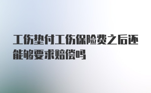 工伤垫付工伤保险费之后还能够要求赔偿吗