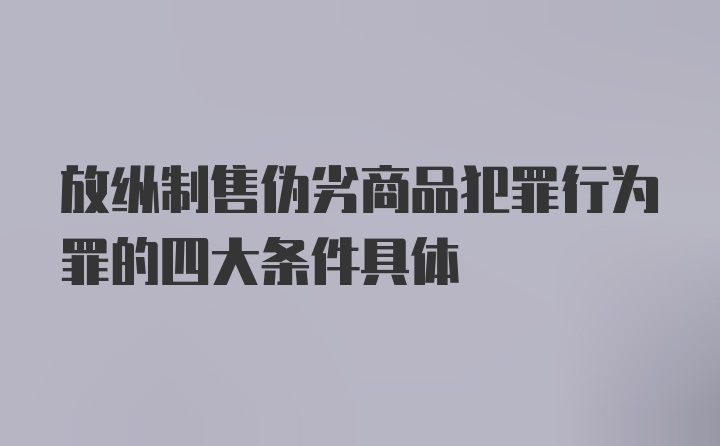 放纵制售伪劣商品犯罪行为罪的四大条件具体