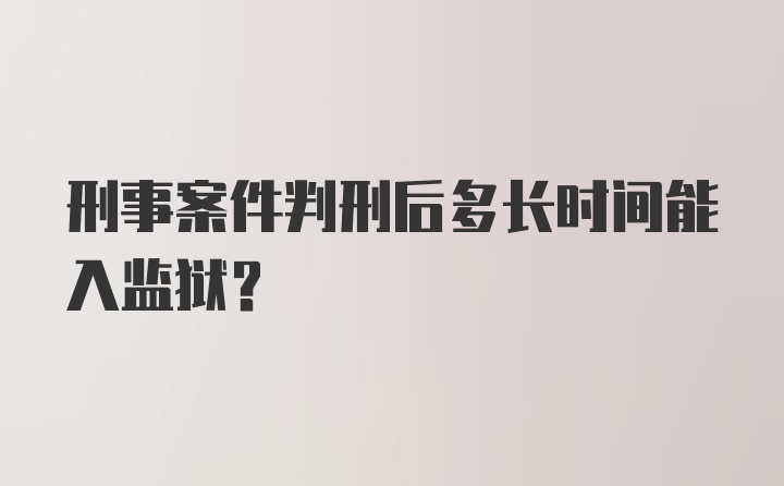 刑事案件判刑后多长时间能入监狱？