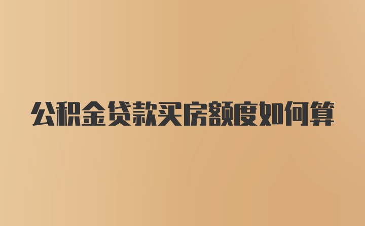 公积金贷款买房额度如何算